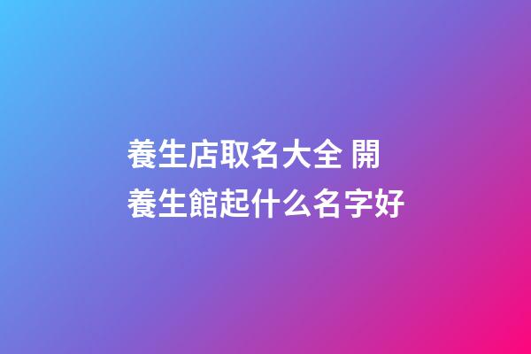 養生店取名大全 開養生館起什么名字好-第1張-店鋪起名-玄機派